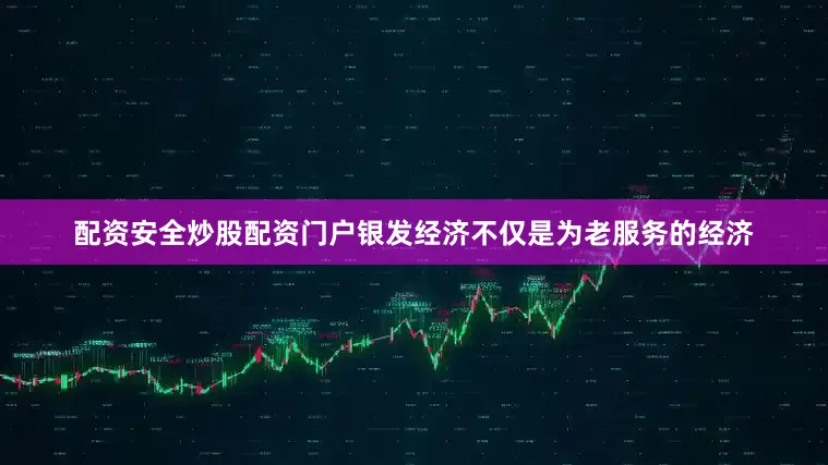 配资安全炒股配资门户银发经济不仅是为老服务的经济