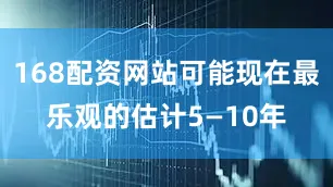 168配资网站可能现在最乐观的估计5—10年