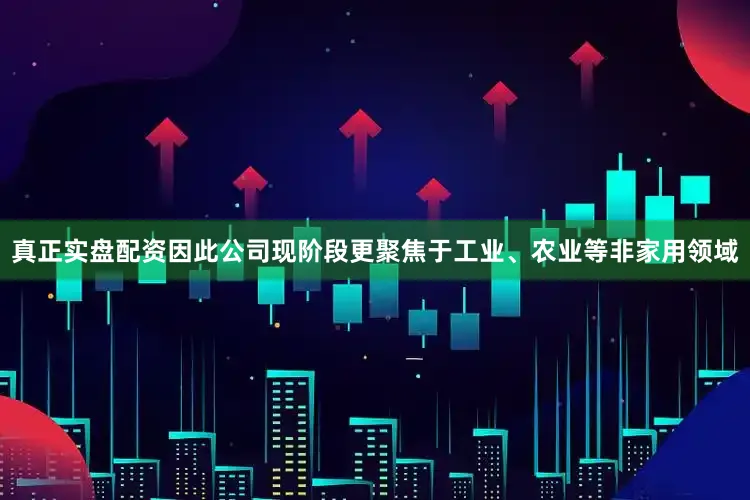 真正实盘配资因此公司现阶段更聚焦于工业、农业等非家用领域