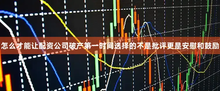 怎么才能让配资公司破产第一时间选择的不是批评更是安慰和鼓励