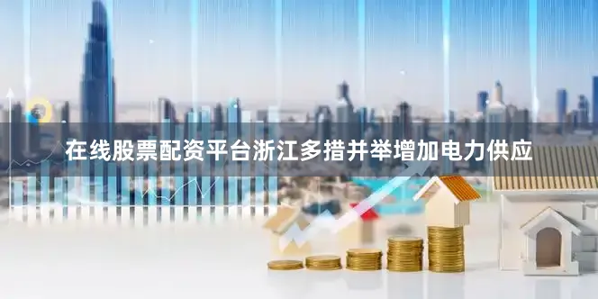 在线股票配资平台浙江多措并举增加电力供应