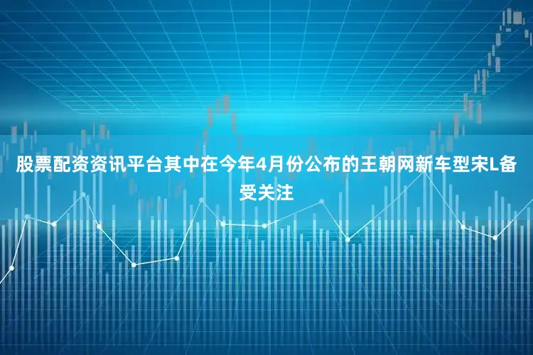 股票配资资讯平台其中在今年4月份公布的王朝网新车型宋L备受关注