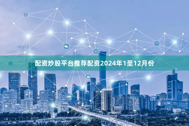 配资炒股平台推荐配资2024年1至12月份