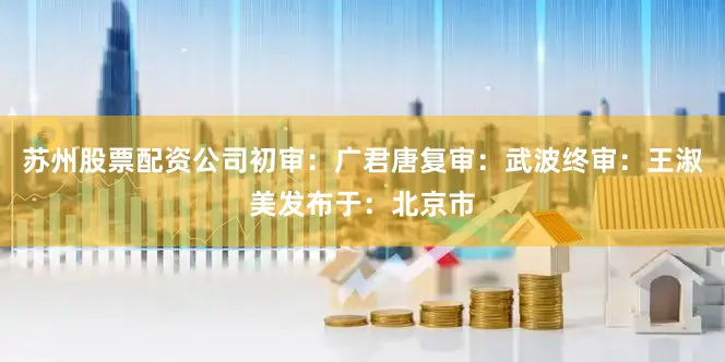 苏州股票配资公司初审：广君唐复审：武波终审：王淑美发布于：北京市