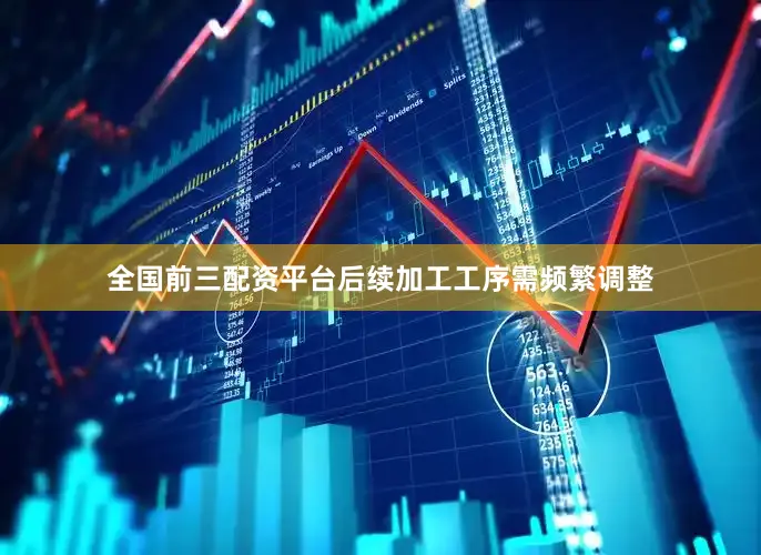 全国前三配资平台后续加工工序需频繁调整