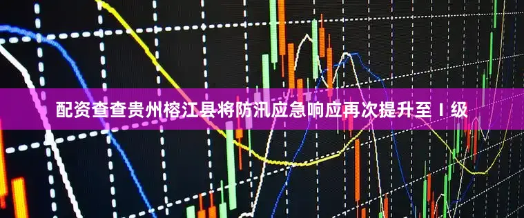 配资查查贵州榕江县将防汛应急响应再次提升至Ⅰ级