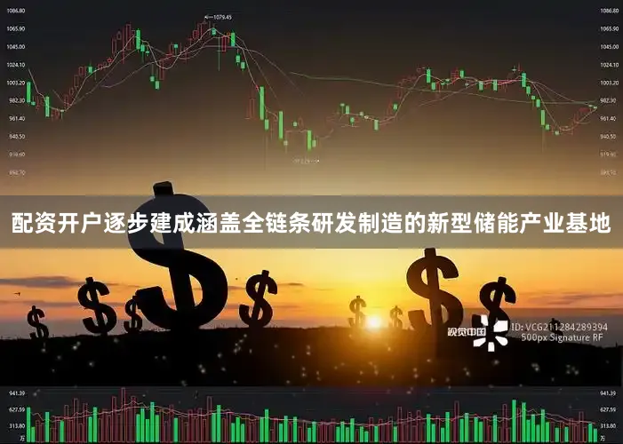 配资开户逐步建成涵盖全链条研发制造的新型储能产业基地