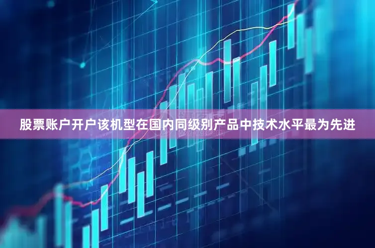股票账户开户该机型在国内同级别产品中技术水平最为先进