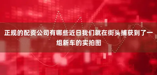 正规的配资公司有哪些近日我们就在街头捕获到了一组新车的实拍图