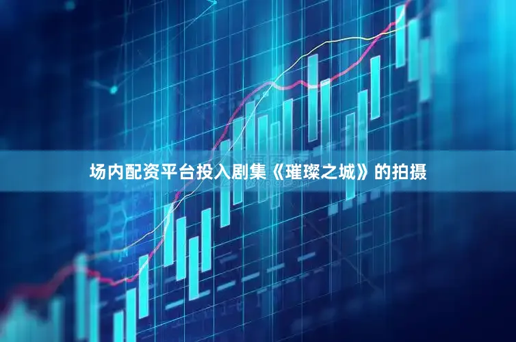 场内配资平台投入剧集《璀璨之城》的拍摄