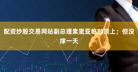 配资炒股交易网站副总理素里亚临时顶上；但没撑一天
