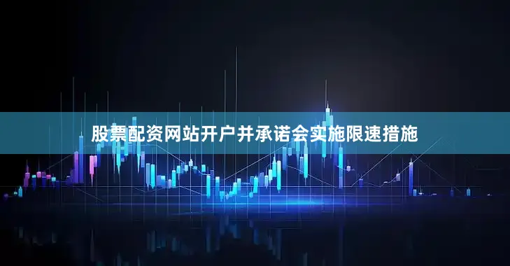 股票配资网站开户并承诺会实施限速措施