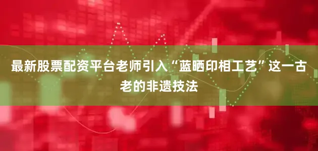 最新股票配资平台老师引入“蓝晒印相工艺”这一古老的非遗技法