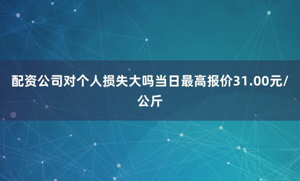 配资公司对个人损失大吗当日最高报价31.00元/公斤