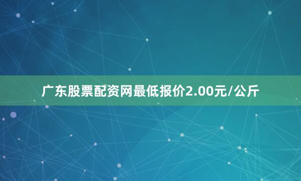 广东股票配资网最低报价2.00元/公斤