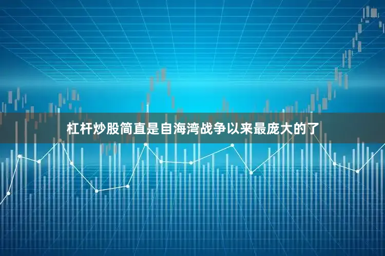杠杆炒股简直是自海湾战争以来最庞大的了