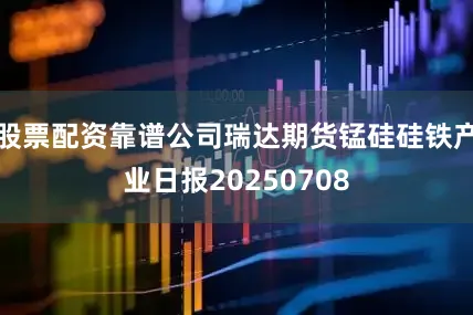 股票配资靠谱公司瑞达期货锰硅硅铁产业日报20250708