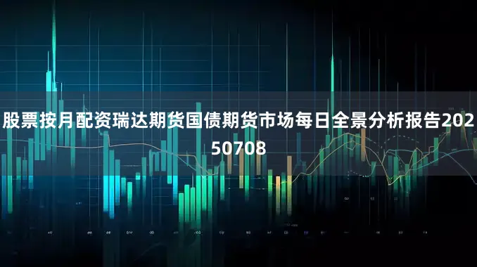 股票按月配资瑞达期货国债期货市场每日全景分析报告20250708