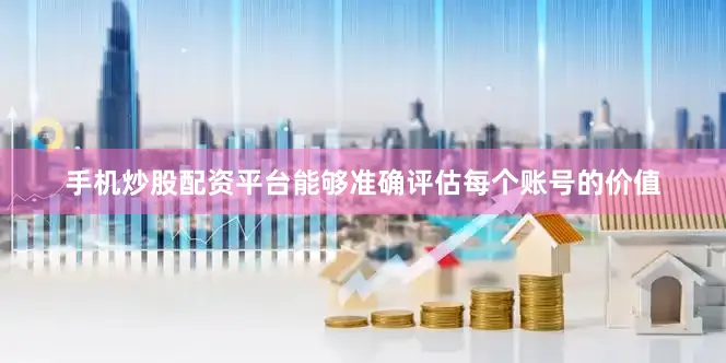 手机炒股配资平台能够准确评估每个账号的价值