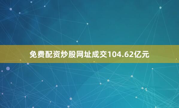 免费配资炒股网址成交104.62亿元