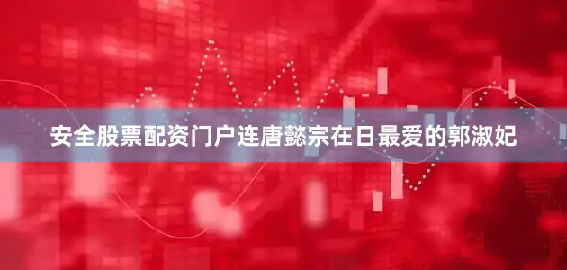 安全股票配资门户连唐懿宗在日最爱的郭淑妃