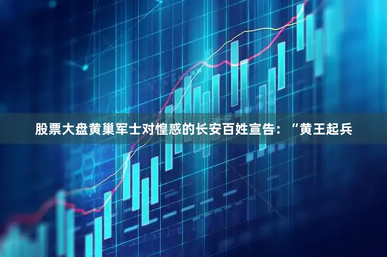 股票大盘黄巢军士对惶惑的长安百姓宣告：“黄王起兵