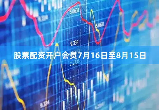 股票配资开户会员7月16日至8月15日