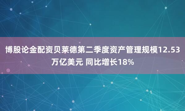 博股论金配资贝莱德第二季度资产管理规模12.53万亿美元 同比增长18%