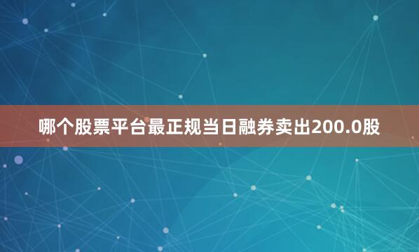 哪个股票平台最正规当日融券卖出200.0股