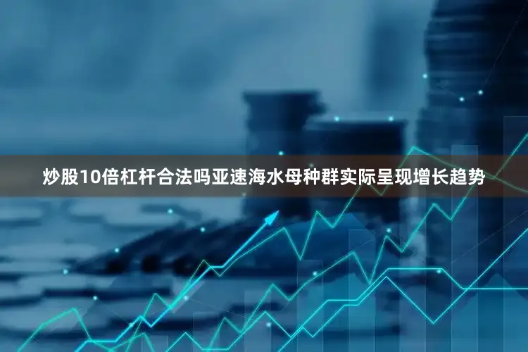 炒股10倍杠杆合法吗亚速海水母种群实际呈现增长趋势