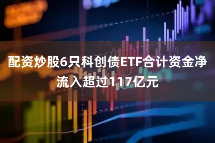配资炒股6只科创债ETF合计资金净流入超过117亿元