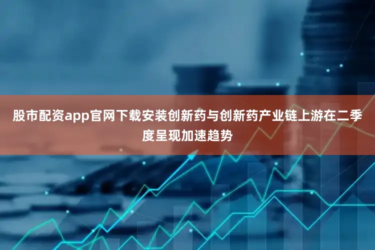 股市配资app官网下载安装创新药与创新药产业链上游在二季度呈现加速趋势
