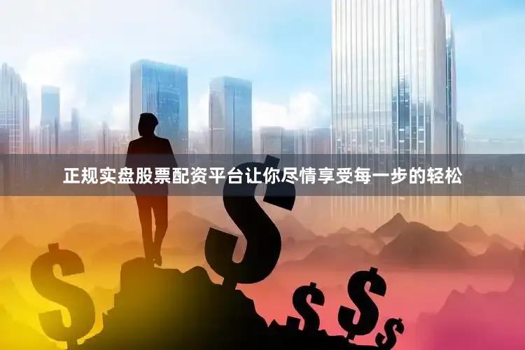 正规实盘股票配资平台让你尽情享受每一步的轻松