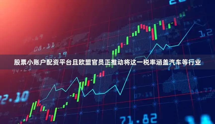 股票小账户配资平台且欧盟官员正推动将这一税率涵盖汽车等行业