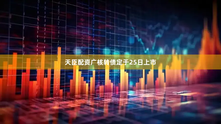 天臣配资广核转债定于25日上市
