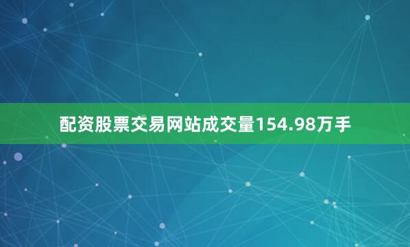 配资股票交易网站成交量154.98万手