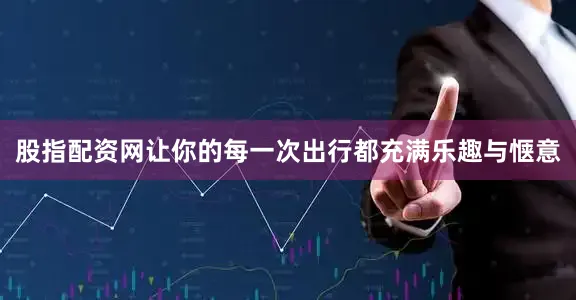 股指配资网让你的每一次出行都充满乐趣与惬意