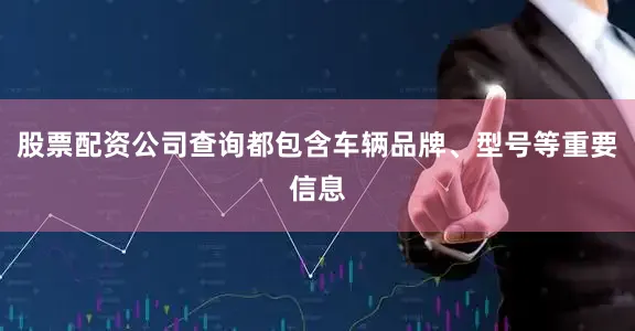 股票配资公司查询都包含车辆品牌、型号等重要信息