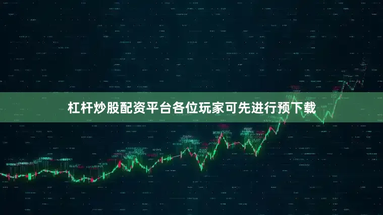 杠杆炒股配资平台各位玩家可先进行预下载