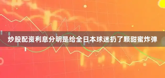 炒股配资利息分明是给全日本球迷扔了颗甜蜜炸弹