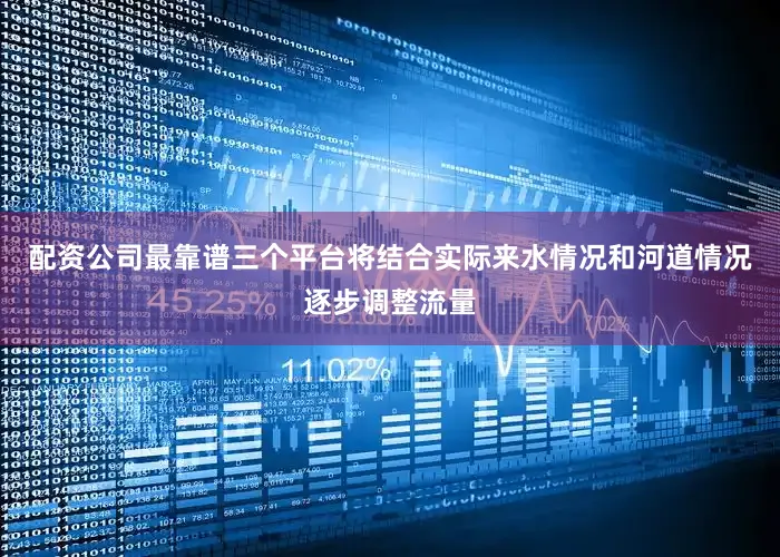 配资公司最靠谱三个平台将结合实际来水情况和河道情况逐步调整流量