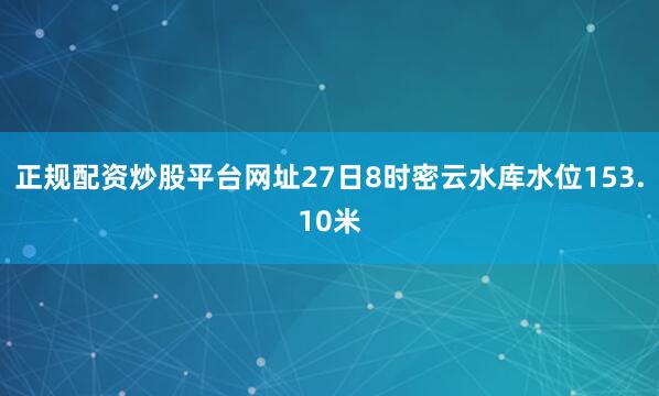 正规配资炒股平台网址27日8时密云水库水位153.10米