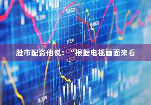 股市配资他说：“根据电视画面来看