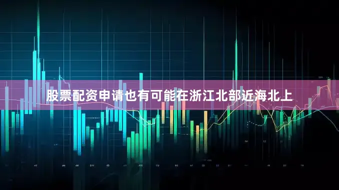 股票配资申请也有可能在浙江北部近海北上