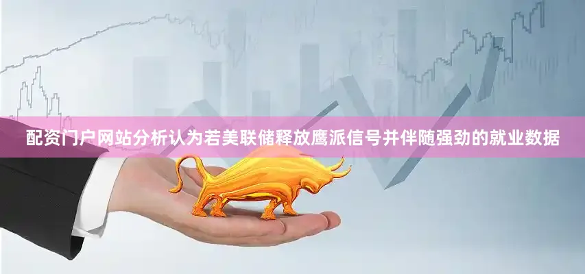 配资门户网站分析认为若美联储释放鹰派信号并伴随强劲的就业数据