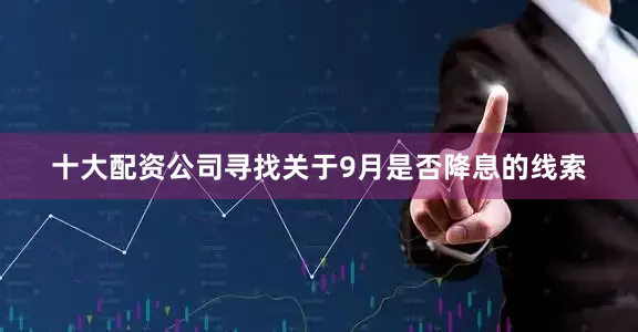 十大配资公司寻找关于9月是否降息的线索