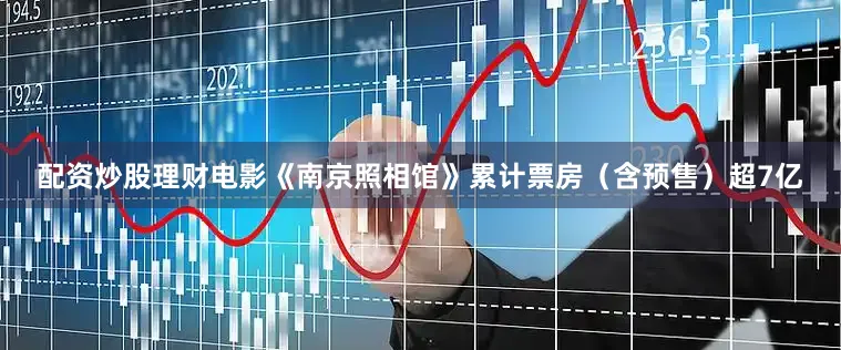 配资炒股理财电影《南京照相馆》累计票房（含预售）超7亿