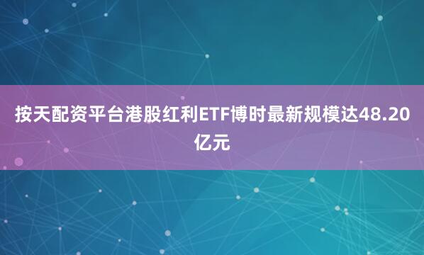 按天配资平台港股红利ETF博时最新规模达48.20亿元