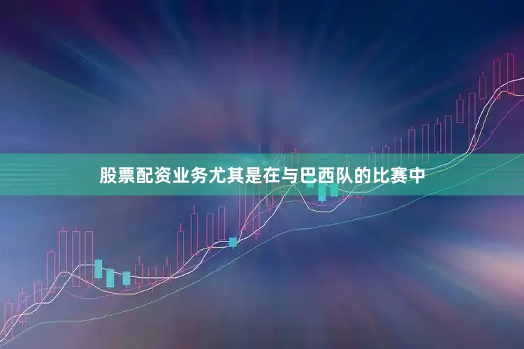 股票配资业务尤其是在与巴西队的比赛中