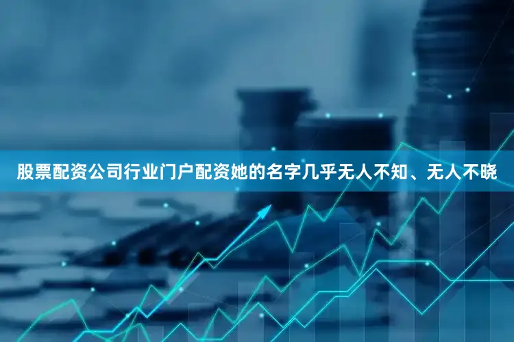 股票配资公司行业门户配资她的名字几乎无人不知、无人不晓